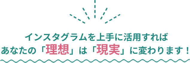 インスタグラムを上手に活用すればあなたの「理想」は「現実」に変わります！